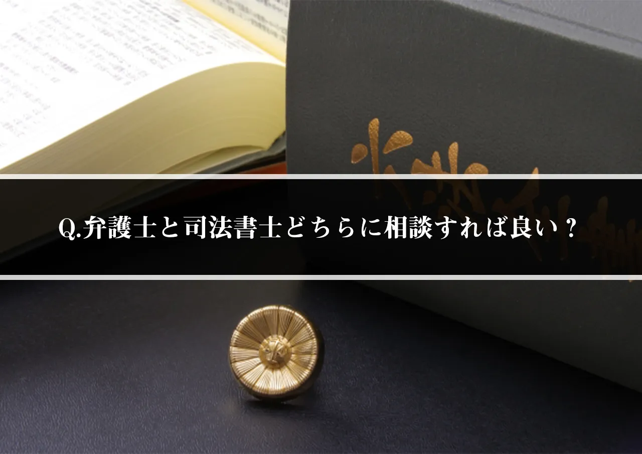 Q.弁護士と司法書士どちらに相談すれば良い？