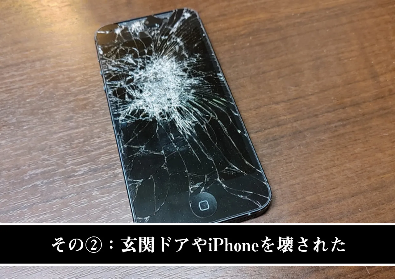 その②:玄関ドアやiPhoneを壊された